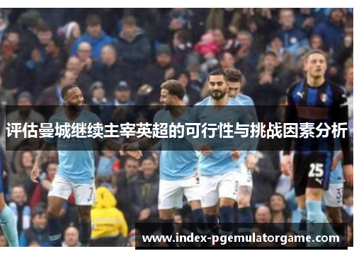 评估曼城继续主宰英超的可行性与挑战因素分析