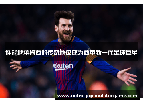 谁能继承梅西的传奇地位成为西甲新一代足球巨星