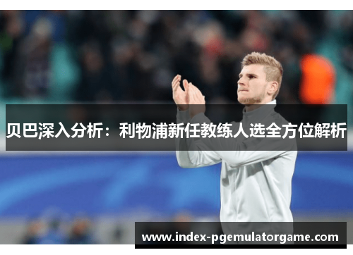 贝巴深入分析：利物浦新任教练人选全方位解析