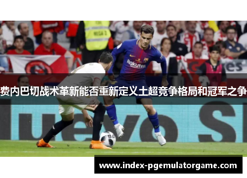 费内巴切战术革新能否重新定义土超竞争格局和冠军之争