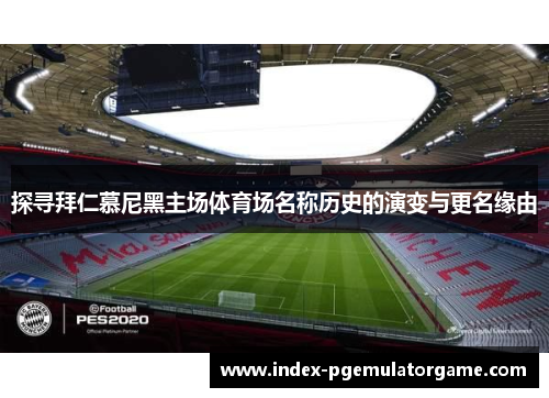 探寻拜仁慕尼黑主场体育场名称历史的演变与更名缘由