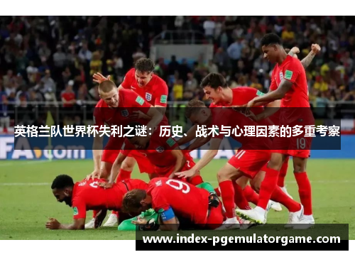 英格兰队世界杯失利之谜：历史、战术与心理因素的多重考察