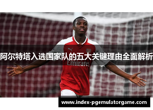 阿尔特塔入选国家队的五大关键理由全面解析