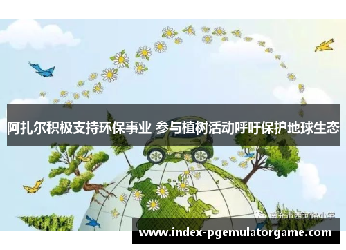 阿扎尔积极支持环保事业 参与植树活动呼吁保护地球生态