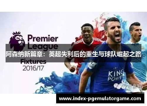 阿森纳新篇章:英超失利后的重生与球队崛起之路 阿森纳新篇章:英超失利后的重生与球队崛起之路