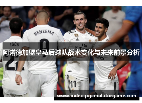 阿诺德加盟皇马后球队战术变化与未来前景分析 阿诺德加盟皇马后球队战术变化与未来前景分析