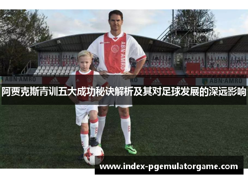 阿贾克斯青训五大成功秘诀解析及其对足球发展的深远影响 阿贾克斯青训五大成功秘诀解析及其对足球发展的深远影响