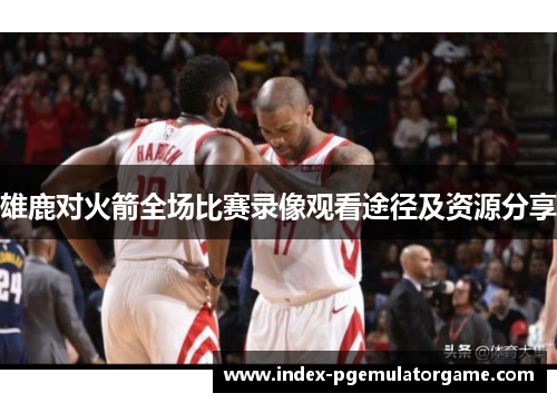 雄鹿对火箭全场比赛录像观看途径及资源分享 雄鹿对火箭全场比赛录像观看途径及资源分享