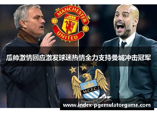 瓜帅激情回应激发球迷热情全力支持曼城冲击冠军