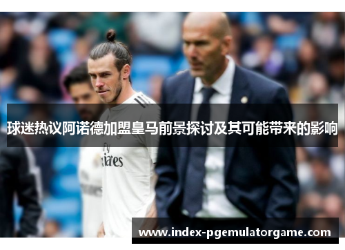 球迷热议阿诺德加盟皇马前景探讨及其可能带来的影响
